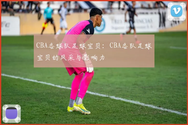 CBA各球队足球宝贝：CBA各队足球宝贝的风采与影响力