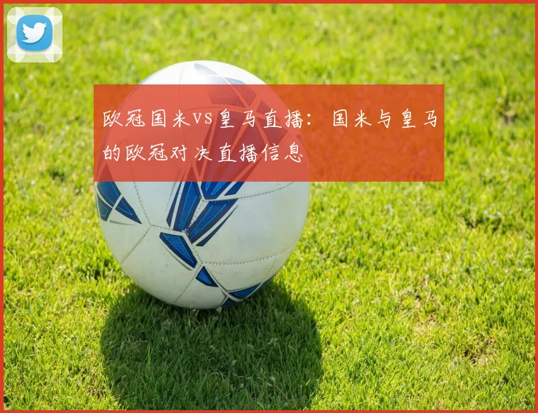 欧冠国米vs皇马直播：国米与皇马的欧冠对决直播信息