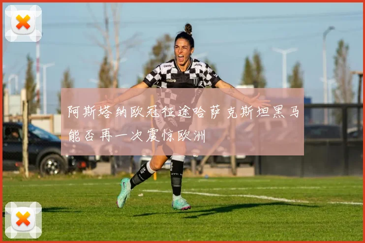 阿斯塔纳欧冠征途哈萨克斯坦黑马能否再一次震惊欧洲