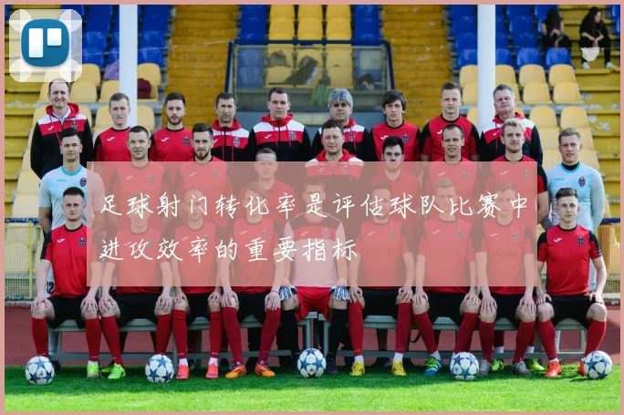 足球射门转化率是评估球队比赛中进攻效率的重要指标