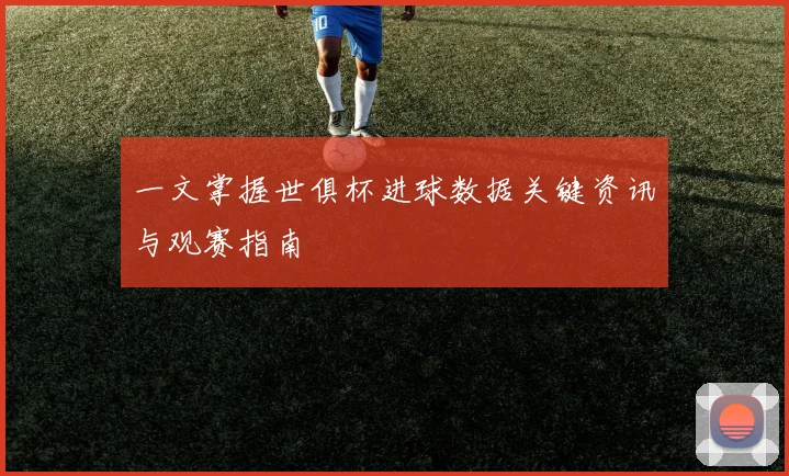 一文掌握世俱杯进球数据关键资讯与观赛指南