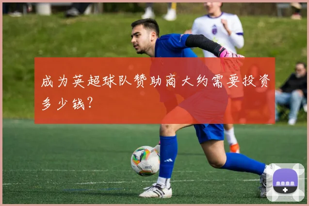 成为英超球队赞助商大约需要投资多少钱？