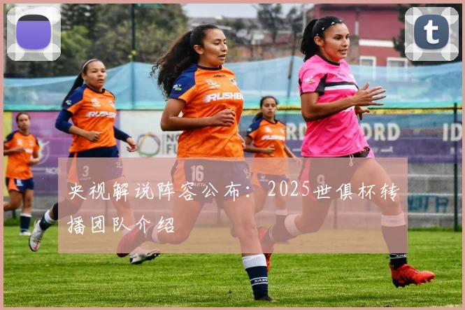 央视解说阵容公布：2025世俱杯转播团队介绍