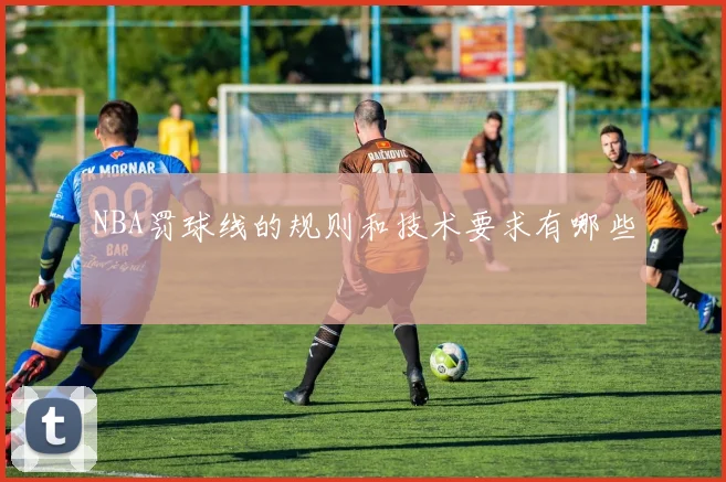 NBA罚球线的规则和技术要求有哪些
