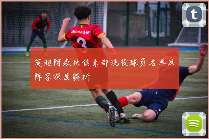 英超阿森纳俱乐部现役球员名单及阵容深度解析